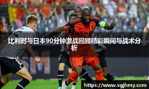 比利时与日本90分钟激战回顾精彩瞬间与战术分析